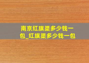 南京红旗渠多少钱一包_红旗渠多少钱一包