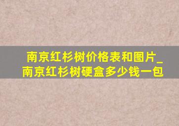 南京红杉树价格表和图片_南京红杉树硬盒多少钱一包