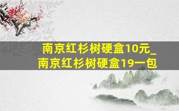 南京红杉树硬盒10元_南京红杉树硬盒19一包