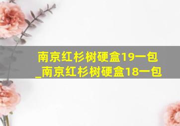 南京红杉树硬盒19一包_南京红杉树硬盒18一包