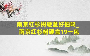 南京红杉树硬盒好抽吗_南京红杉树硬盒19一包