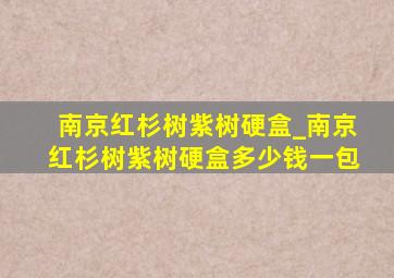 南京红杉树紫树硬盒_南京红杉树紫树硬盒多少钱一包