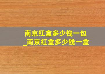 南京红盒多少钱一包_南京红盒多少钱一盒