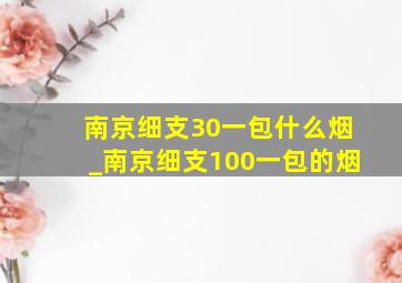 南京细支30一包什么烟_南京细支100一包的烟