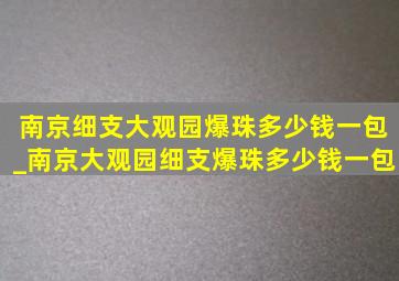 南京细支大观园爆珠多少钱一包_南京大观园细支爆珠多少钱一包