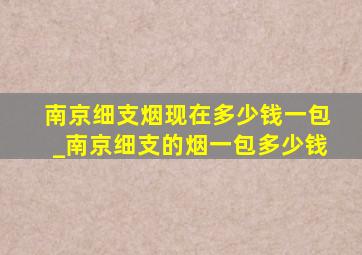 南京细支烟现在多少钱一包_南京细支的烟一包多少钱