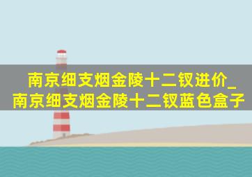 南京细支烟金陵十二钗进价_南京细支烟金陵十二钗蓝色盒子