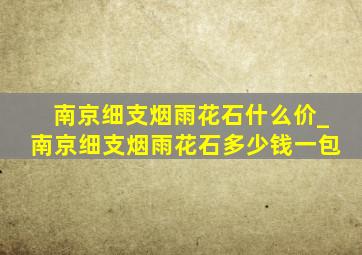 南京细支烟雨花石什么价_南京细支烟雨花石多少钱一包