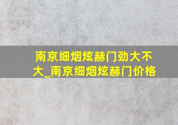 南京细烟炫赫门劲大不大_南京细烟炫赫门价格