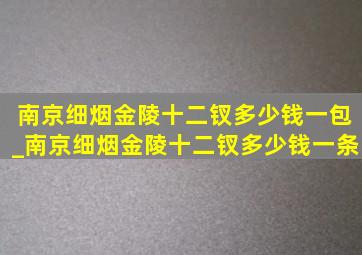 南京细烟金陵十二钗多少钱一包_南京细烟金陵十二钗多少钱一条