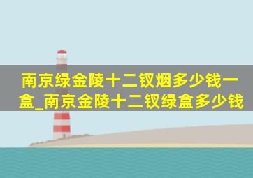 南京绿金陵十二钗烟多少钱一盒_南京金陵十二钗绿盒多少钱