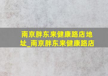 南京胖东来健康路店地址_南京胖东来健康路店