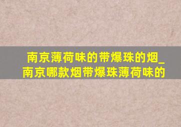 南京薄荷味的带爆珠的烟_南京哪款烟带爆珠薄荷味的