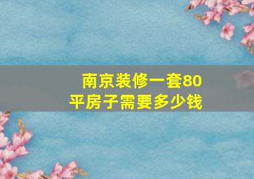 南京装修一套80平房子需要多少钱