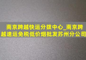 南京跨越快运分拨中心_南京跨越速运(免税低价烟批发)苏州分公司