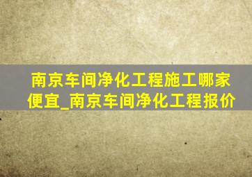 南京车间净化工程施工哪家便宜_南京车间净化工程报价