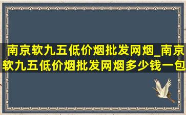 南京软九五(低价烟批发网)烟_南京软九五(低价烟批发网)烟多少钱一包