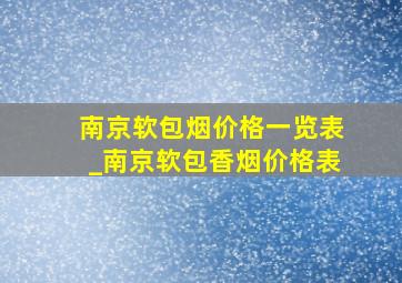 南京软包烟价格一览表_南京软包香烟价格表