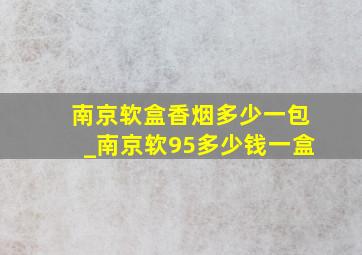 南京软盒香烟多少一包_南京软95多少钱一盒