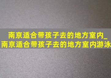 南京适合带孩子去的地方室内_南京适合带孩子去的地方室内游泳