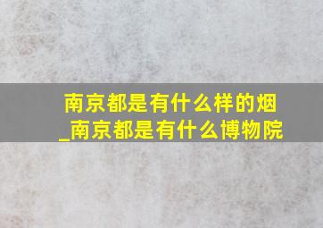 南京都是有什么样的烟_南京都是有什么博物院