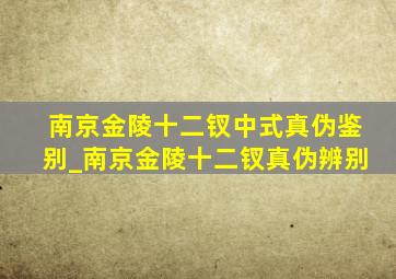 南京金陵十二钗中式真伪鉴别_南京金陵十二钗真伪辨别