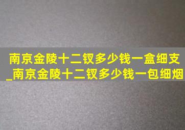 南京金陵十二钗多少钱一盒细支_南京金陵十二钗多少钱一包细烟