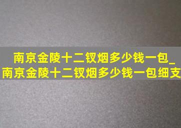 南京金陵十二钗烟多少钱一包_南京金陵十二钗烟多少钱一包细支