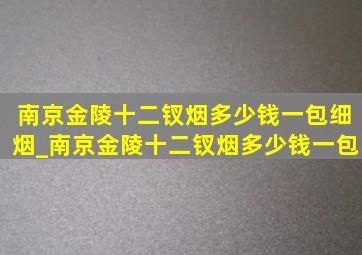 南京金陵十二钗烟多少钱一包细烟_南京金陵十二钗烟多少钱一包