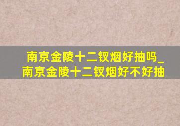 南京金陵十二钗烟好抽吗_南京金陵十二钗烟好不好抽