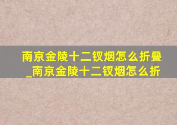 南京金陵十二钗烟怎么折叠_南京金陵十二钗烟怎么折