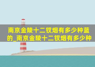 南京金陵十二钗烟有多少种蓝的_南京金陵十二钗烟有多少种