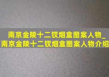 南京金陵十二钗烟盒图案人物_南京金陵十二钗烟盒图案人物介绍