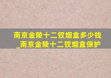 南京金陵十二钗烟盒多少钱_南京金陵十二钗烟盒保护