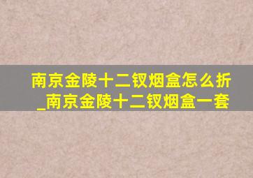 南京金陵十二钗烟盒怎么折_南京金陵十二钗烟盒一套