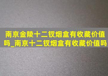 南京金陵十二钗烟盒有收藏价值吗_南京十二钗烟盒有收藏价值吗