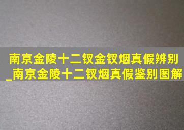 南京金陵十二钗金钗烟真假辨别_南京金陵十二钗烟真假鉴别图解