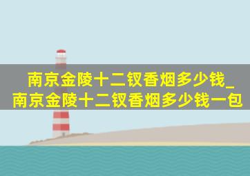 南京金陵十二钗香烟多少钱_南京金陵十二钗香烟多少钱一包