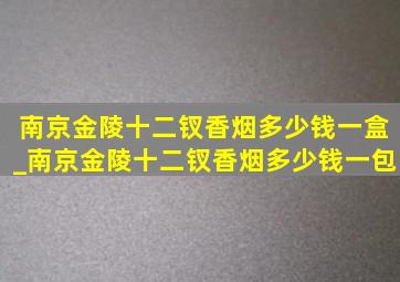 南京金陵十二钗香烟多少钱一盒_南京金陵十二钗香烟多少钱一包