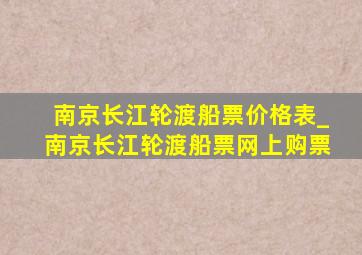 南京长江轮渡船票价格表_南京长江轮渡船票网上购票