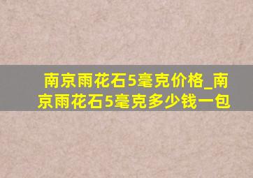 南京雨花石5毫克价格_南京雨花石5毫克多少钱一包