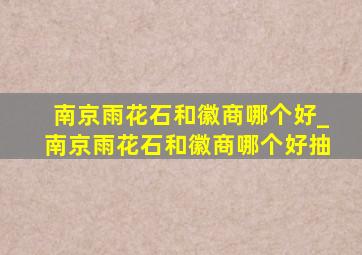 南京雨花石和徽商哪个好_南京雨花石和徽商哪个好抽