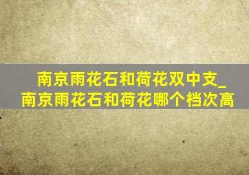 南京雨花石和荷花双中支_南京雨花石和荷花哪个档次高