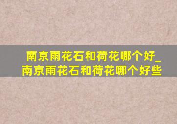 南京雨花石和荷花哪个好_南京雨花石和荷花哪个好些