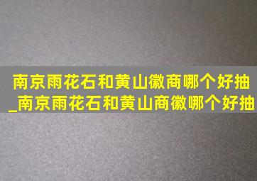 南京雨花石和黄山徽商哪个好抽_南京雨花石和黄山商徽哪个好抽