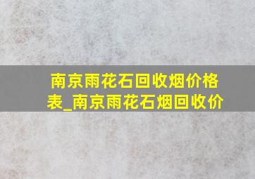 南京雨花石回收烟价格表_南京雨花石烟回收价