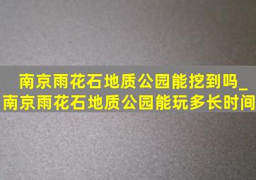 南京雨花石地质公园能挖到吗_南京雨花石地质公园能玩多长时间