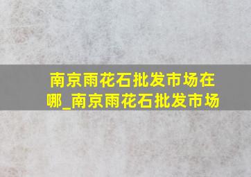 南京雨花石批发市场在哪_南京雨花石批发市场