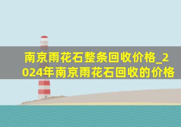 南京雨花石整条回收价格_2024年南京雨花石回收的价格