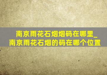 南京雨花石烟烟码在哪里_南京雨花石烟的码在哪个位置